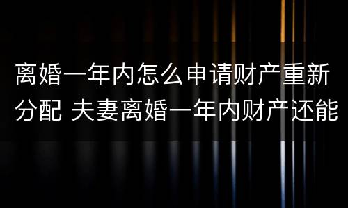 离婚一年内怎么申请财产重新分配 夫妻离婚一年内财产还能重新分配吗