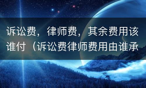 诉讼费，律师费，其余费用该谁付（诉讼费律师费用由谁承担）
