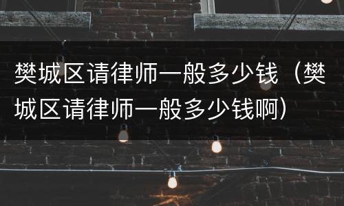 樊城区请律师一般多少钱（樊城区请律师一般多少钱啊）