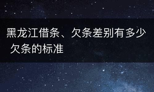黑龙江借条、欠条差别有多少 欠条的标准