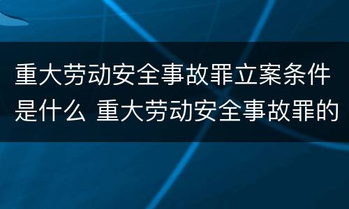 重大劳动安全事故罪立案条件是什么 重大劳动安全事故罪的立案标准是什么