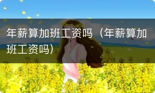年薪算加班工资吗（年薪算加班工资吗）