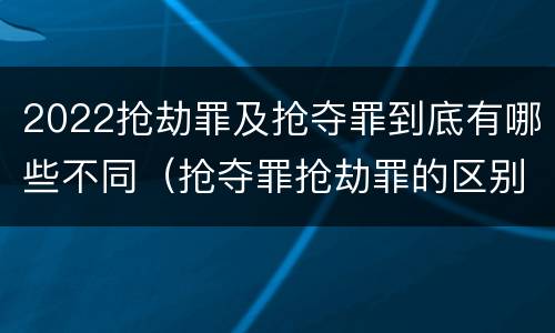 2022抢劫罪及抢夺罪到底有哪些不同（抢夺罪抢劫罪的区别）