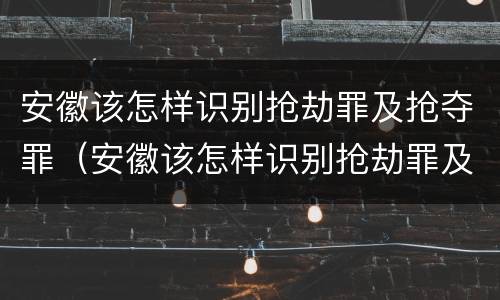 安徽该怎样识别抢劫罪及抢夺罪（安徽该怎样识别抢劫罪及抢夺罪呢）