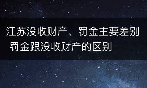 江苏没收财产、罚金主要差别 罚金跟没收财产的区别