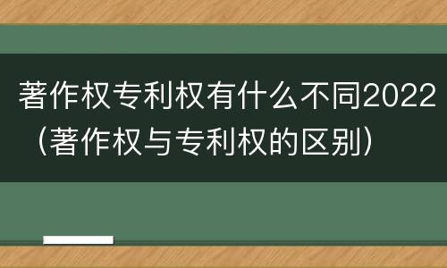 著作权专利权有什么不同2022（著作权与专利权的区别）