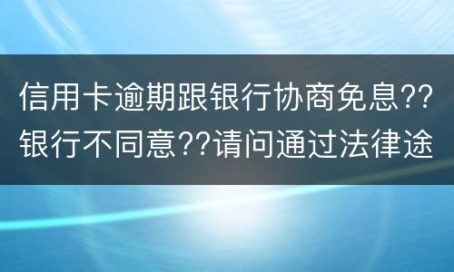 信用卡逾期跟银行协商免息??银行不同意??请问通过法律途径能免息