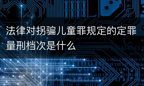 法律对拐骗儿童罪规定的定罪量刑档次是什么