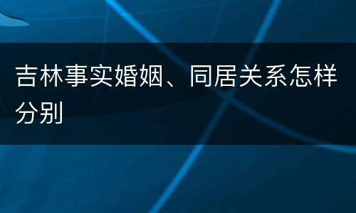吉林事实婚姻、同居关系怎样分别