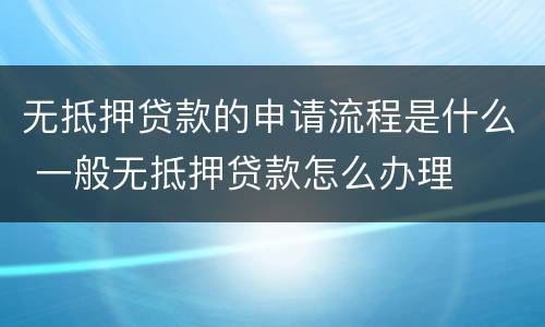 无抵押贷款的申请流程是什么 一般无抵押贷款怎么办理