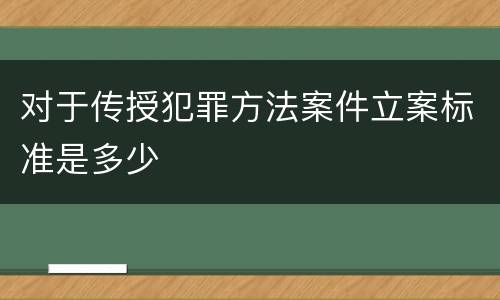 对于传授犯罪方法案件立案标准是多少