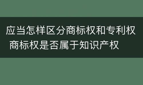 应当怎样区分商标权和专利权 商标权是否属于知识产权
