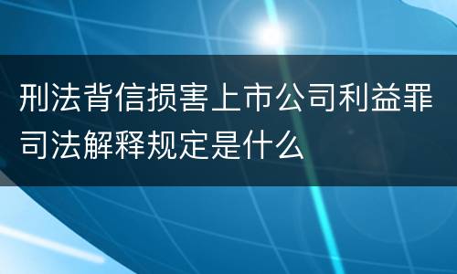 刑法背信损害上市公司利益罪司法解释规定是什么