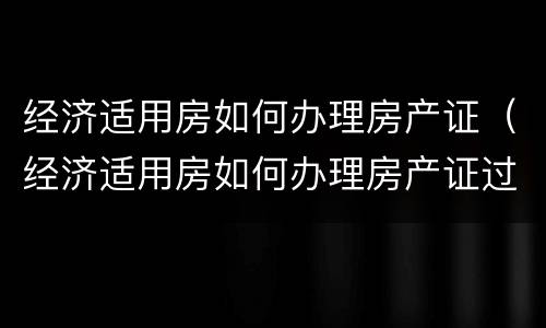 经济适用房如何办理房产证（经济适用房如何办理房产证过户）