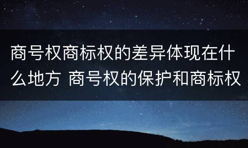 商号权商标权的差异体现在什么地方 商号权的保护和商标权的保护一样是全国性范围的
