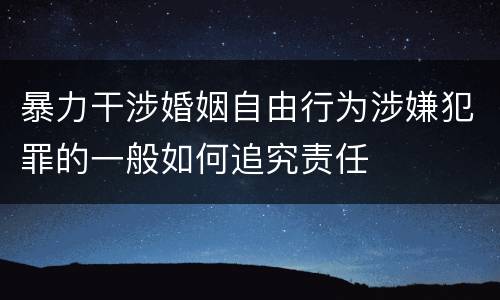 暴力干涉婚姻自由行为涉嫌犯罪的一般如何追究责任