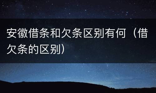 安徽借条和欠条区别有何（借欠条的区别）