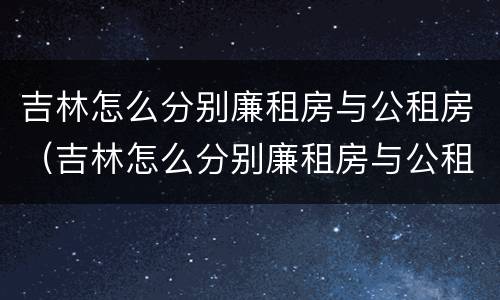 吉林怎么分别廉租房与公租房（吉林怎么分别廉租房与公租房呢）
