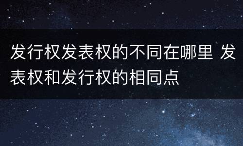 发行权发表权的不同在哪里 发表权和发行权的相同点