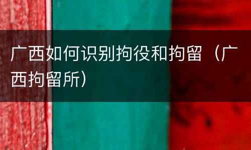 广西如何识别拘役和拘留（广西拘留所）