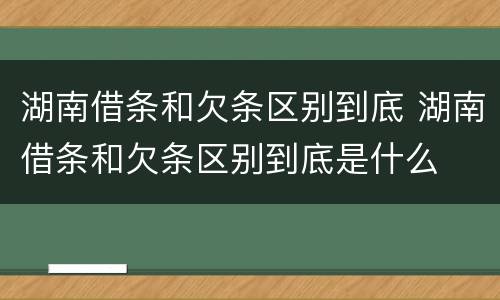 湖南借条和欠条区别到底 湖南借条和欠条区别到底是什么
