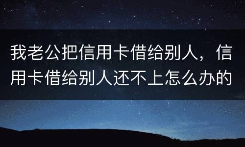 我老公把信用卡借给别人，信用卡借给别人还不上怎么办的啊