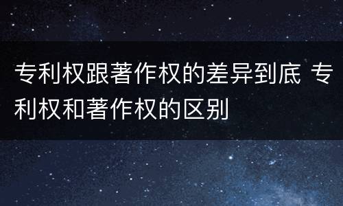 专利权跟著作权的差异到底 专利权和著作权的区别