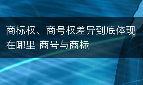 商标权、商号权差异到底体现在哪里 商号与商标