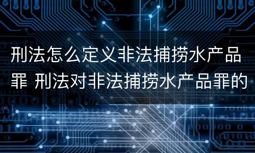 刑法怎么定义非法捕捞水产品罪 刑法对非法捕捞水产品罪的定罪标准