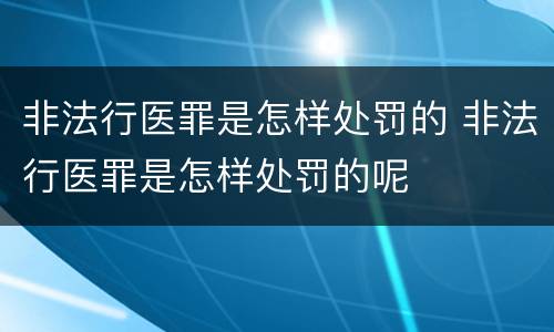 非法行医罪是怎样处罚的 非法行医罪是怎样处罚的呢