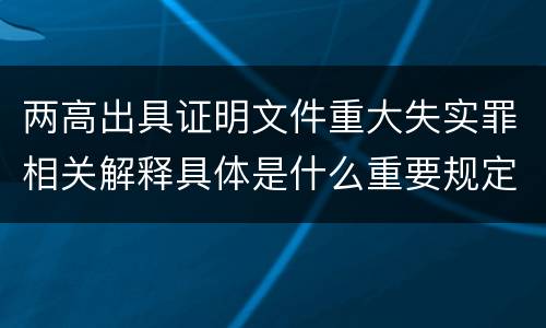 两高出具证明文件重大失实罪相关解释具体是什么重要规定