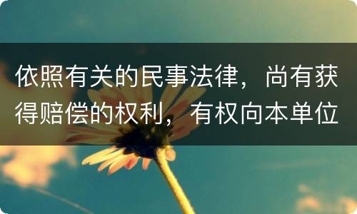 依照有关的民事法律，尚有获得赔偿的权利，有权向本单位提出要求吗