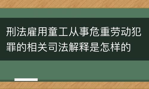 刑法雇用童工从事危重劳动犯罪的相关司法解释是怎样的