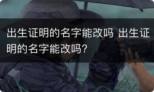 出生证明的名字能改吗 出生证明的名字能改吗?