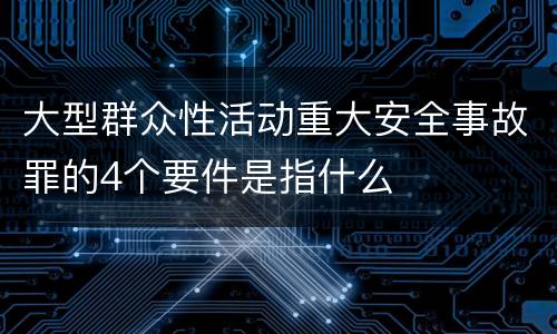 大型群众性活动重大安全事故罪的4个要件是指什么