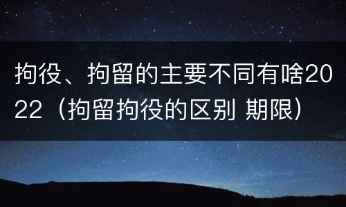 拘役、拘留的主要不同有啥2022（拘留拘役的区别 期限）