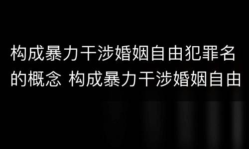 构成暴力干涉婚姻自由犯罪名的概念 构成暴力干涉婚姻自由犯罪名的概念是什么