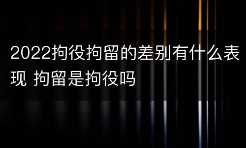 2022拘役拘留的差别有什么表现 拘留是拘役吗