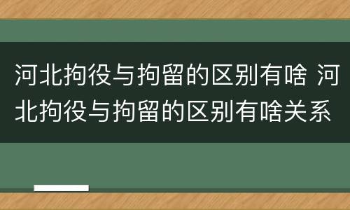 河北拘役与拘留的区别有啥 河北拘役与拘留的区别有啥关系