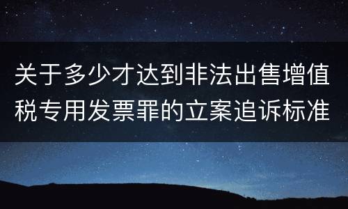 关于多少才达到非法出售增值税专用发票罪的立案追诉标准