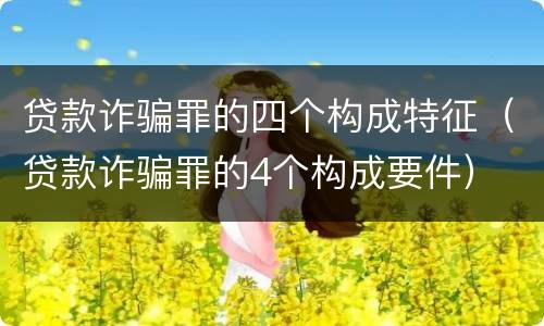 贷款诈骗罪的四个构成特征（贷款诈骗罪的4个构成要件）