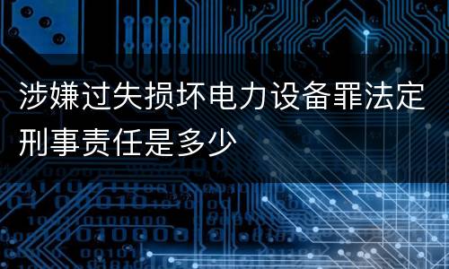 涉嫌过失损坏电力设备罪法定刑事责任是多少