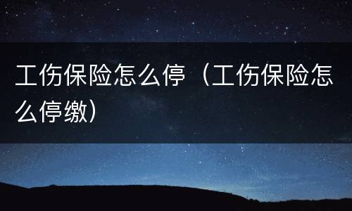 工伤保险怎么停（工伤保险怎么停缴）