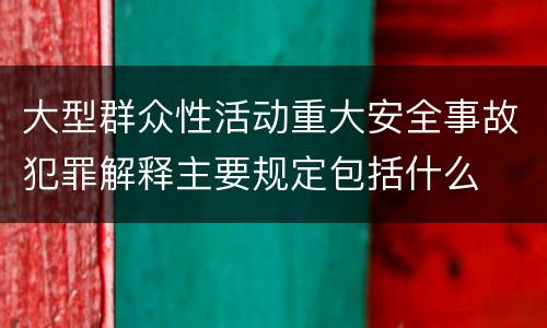 大型群众性活动重大安全事故犯罪解释主要规定包括什么