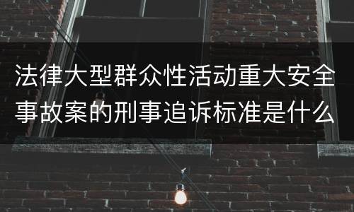 法律大型群众性活动重大安全事故案的刑事追诉标准是什么