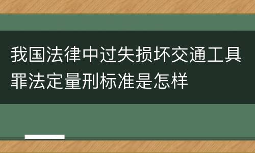 我国法律中过失损坏交通工具罪法定量刑标准是怎样
