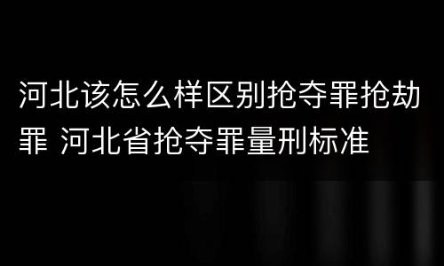 河北该怎么样区别抢夺罪抢劫罪 河北省抢夺罪量刑标准