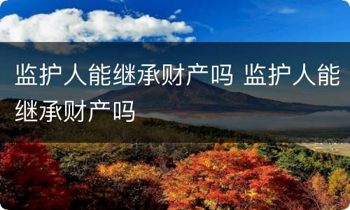 监护人能继承财产吗 监护人能继承财产吗
