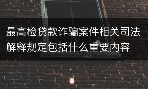最高检贷款诈骗案件相关司法解释规定包括什么重要内容