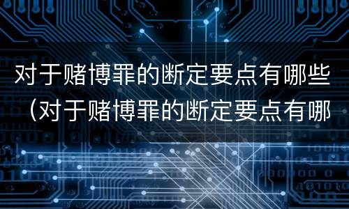 对于赌博罪的断定要点有哪些（对于赌博罪的断定要点有哪些）